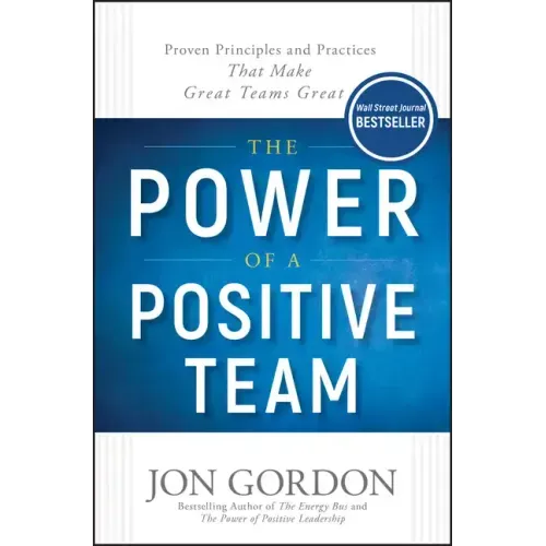 The Power of a Positive Team: Proven Principles and Practices That Make Great Teams Great