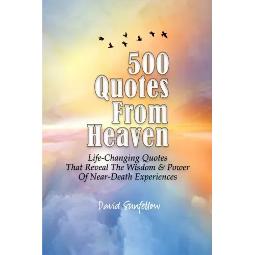 500 Quotes From Heaven: Life-Changing Quotes That Reveal The Wisdom & Power Of Near-Death Experiences