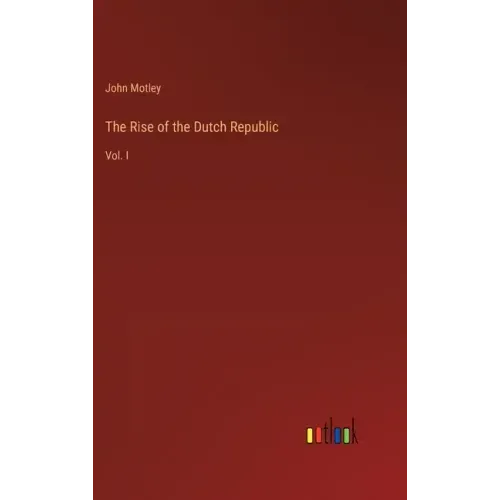The Rise of the Dutch Republic: Vol. I