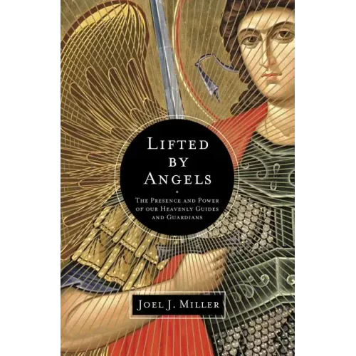 Lifted by Angels: The Presence and Power of Our Heavenly Guides and Guardians