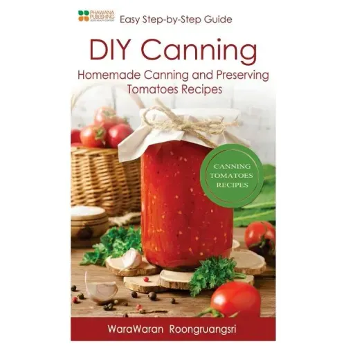 DIY Canning: Homemade Canning and Preserving Tomatoes Recipes, Easy Step-By-Step Guide