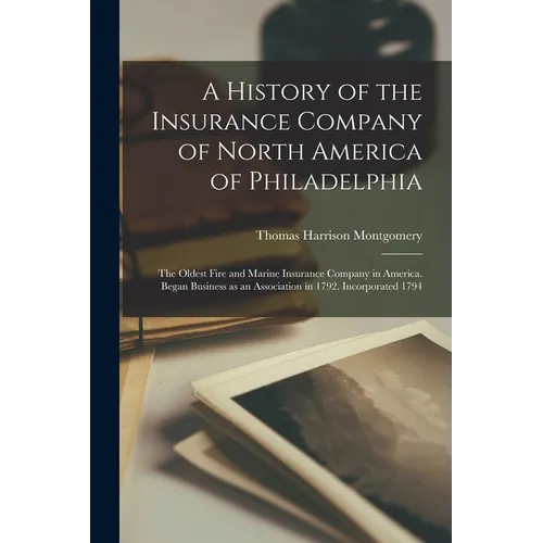 A History of the Insurance Company of North America of Philadelphia: The Oldest Fire and Marine Insurance Company in America. Began Business as an Ass