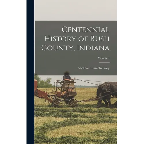Centennial History of Rush County, Indiana; Volume 1
