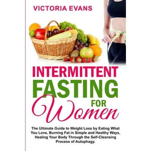 Intermittent Fasting for Women: The Ultimate Guide to Weight Loss by Eating What You Love, Burning Fat in Simple and Healthy Ways, Healing Your Body T