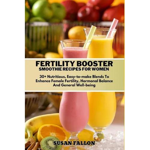 Fertility Booster Smoothie Recipes for Women: 30+ Nutritious, Easy-to-make Blends To Enhance Female Fertility, Hormonal Balance And General Well-being