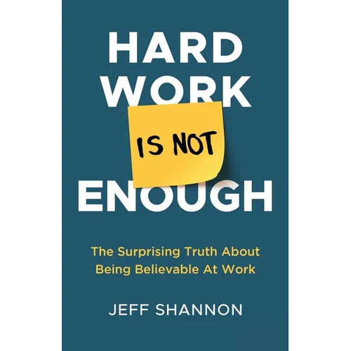 Hard Work Is Not Enough: The Surprising Truth about Being Believable at Work