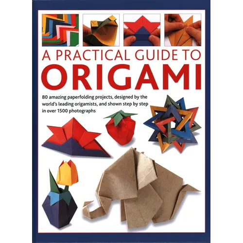 A Practical Guide to Origami: 80 Amazing Paperfolding Projects, Designed by the World's Leading Origamists, and Shown Step by Step in Over 1500 Phot