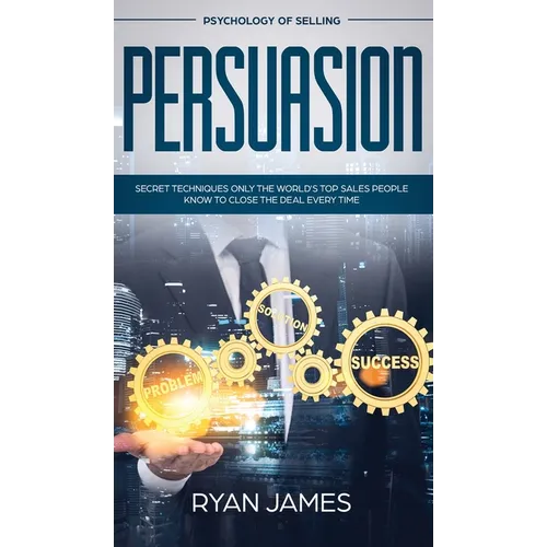 Persuasion: Psychology of Selling - Secret Techniques Only The World's Top Sales People Know To Close The Deal Every Time (Influence, Leadership, Pers