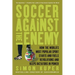 Soccer Against the Enemy: How the World's Most Popular Sport Starts and Fuels Revolutions and Keeps Dictators in Power