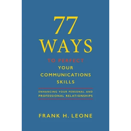 77 Ways To Perfect Your Communications Skills: Enhancing Your Personal and Professional Relationships