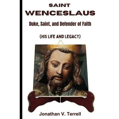 Saint Wenceslaus: Duke, Saint, and Defender of Faith (His Life and Legacy)