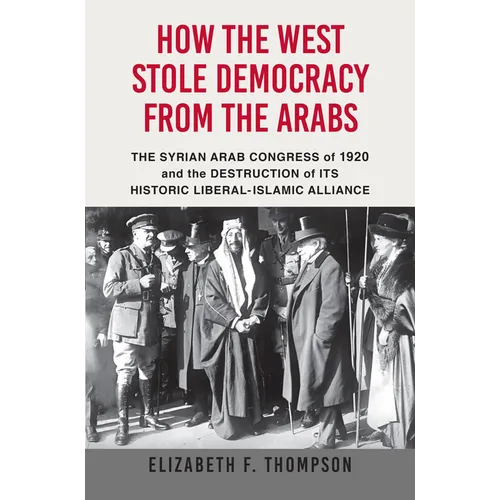 How the West Stole Democracy from the Arabs: The Syrian Congress of 1920 and the Destruction of Its Historic Liberal-Islamic Alliance