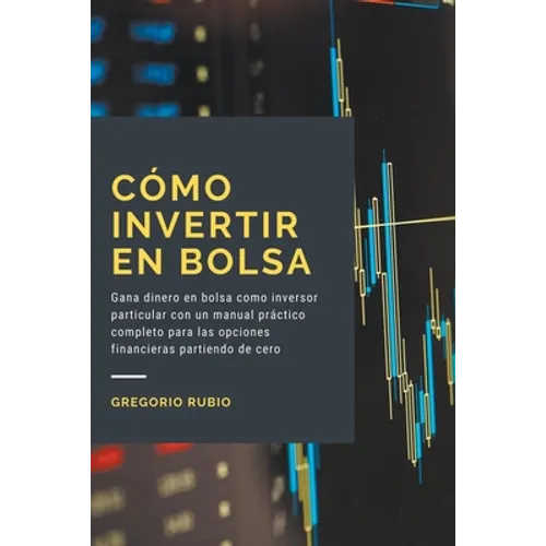 Cómo invertir en Bolsa: Gana dinero en bolsa como inversor particular con un manual práctico completo para las opciones financieras partiendo de cero