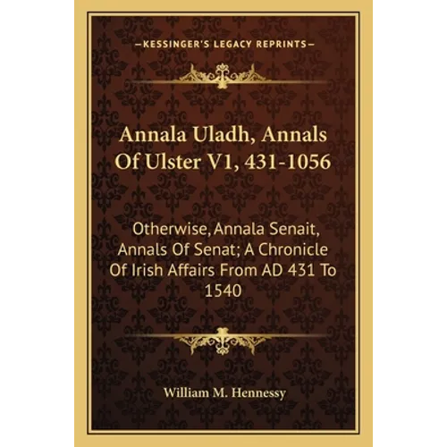 Annala Uladh, Annals Of Ulster V1, 431-1056: Otherwise, Annala Senait, Annals Of Senat; A Chronicle Of Irish Affairs From AD 431 To 1540