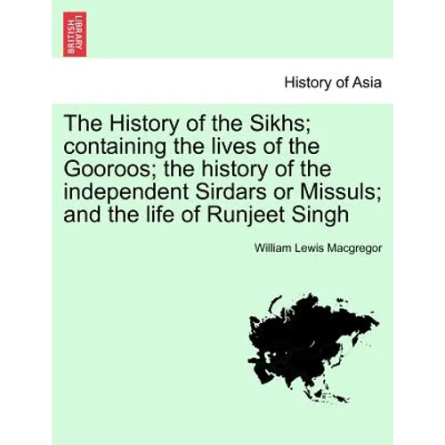 The History of the Sikhs; containing the lives of the Gooroos; the history of the independent Sirdars or Missuls; and the life of Runjeet Singh