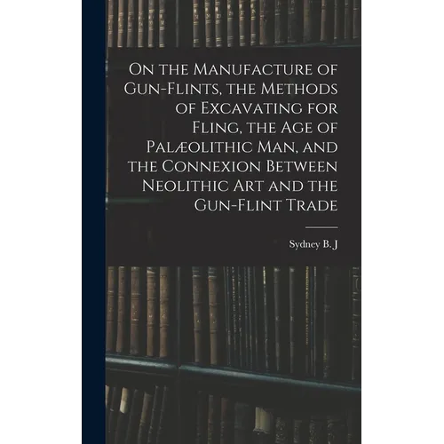 On the Manufacture of Gun-flints, the Methods of Excavating for Fling, the age of Palæolithic man, and the Connexion Between Neolithic art and the Gun