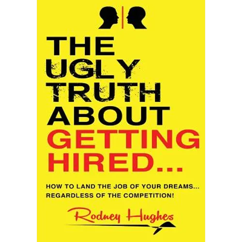 The Ugly Truth About Getting Hired: How To Land The Job Of Your Dreams... Regardless Of The Competition!