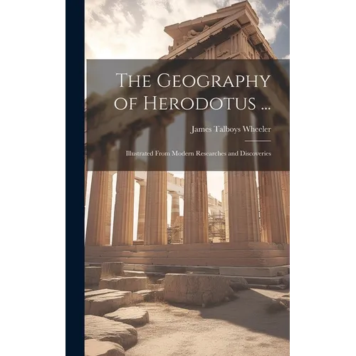 The Geography of Herodotus ...: Illustrated From Modern Researches and Discoveries