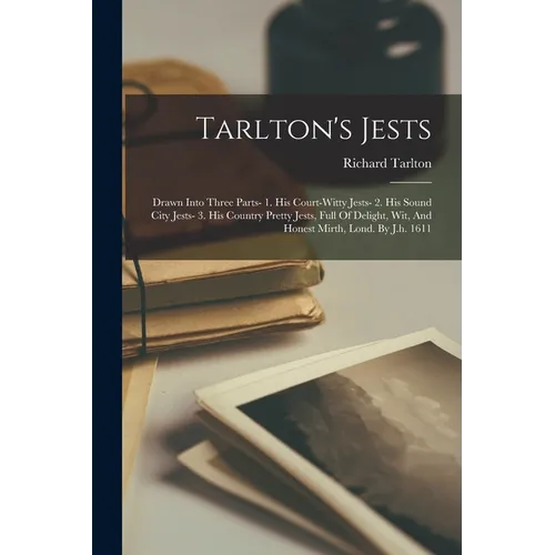 Tarlton's Jests: Drawn Into Three Parts- 1. His Court-witty Jests- 2. His Sound City Jests- 3. His Country Pretty Jests, Full Of Deligh