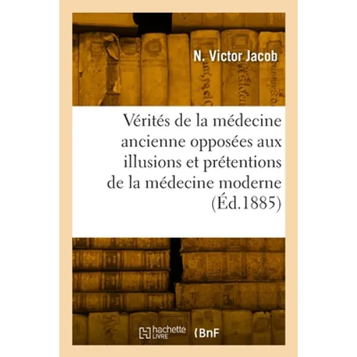 Les Vérités de la Médecine Ancienne: Opposées Aux Illusions Et Aux Prétentions de la Médecine Moderne