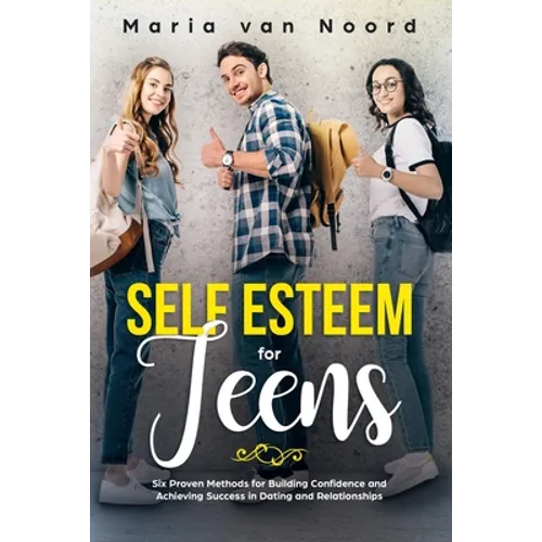Self Esteem for Teens: Six Proven Methods for Building Confidence and Achieving Success in Dating and Relationships
