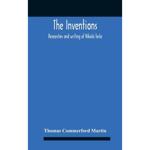 The Inventions: Researches And Writing Of Nikola Tesla, With Special Reference To His Work In Polyphase Currents And High Potential Lighting
