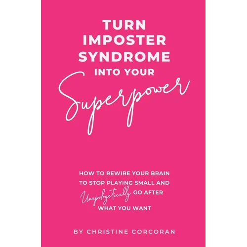 Turn Impostor Syndrome Into Your Superpower: How to rewire your brain to stop playing small and unapologetically go after what you want