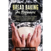 Bread Baking for Beginners: The Easy & Best Ways to Make Fresh Healthy Bread from Scratch, How to Learn Baking Kneaded Bread, No-Knead Bread and E