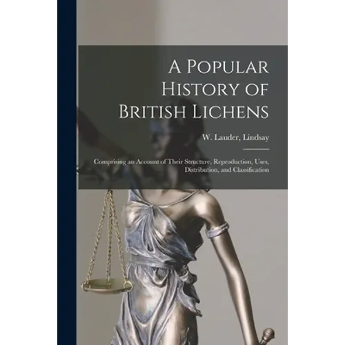A Popular History of British Lichens [microform]: Comprising an Account of Their Structure, Reproduction, Uses, Distribution, and Classification