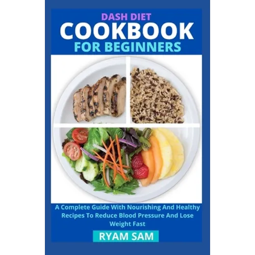 Dash Diet Cookbook For Beginners: A Complete Guide With Nourishing And Healthy Recipes To Reduce Blood Pressure And Lose Weight Fast