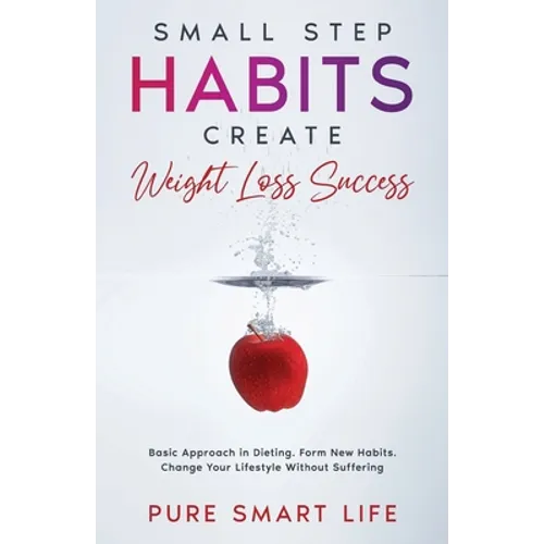Small Step Habits Create Weight Loss Success: Basic Approach in Dieting. Form New Habits. Change Your Lifestyle Without Suffering