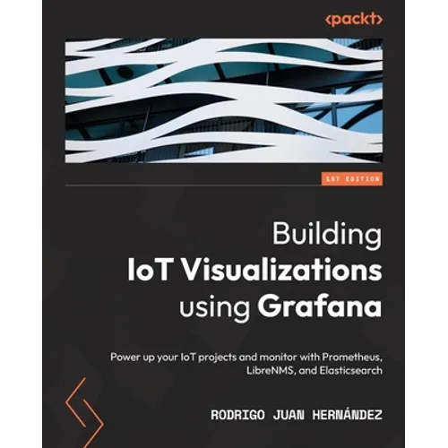 Building IoT Visualizations using Grafana: Power up your IoT projects and monitor with Prometheus, LibreNMS, and Elasticsearch