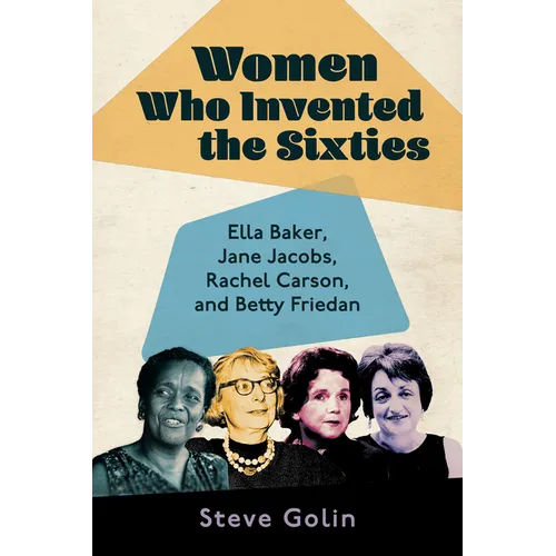 Women Who Invented the Sixties: Ella Baker, Jane Jacobs, Rachel Carson, and Betty Friedan