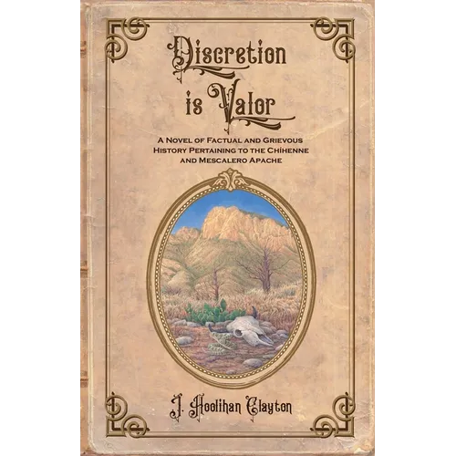 Discretion Is Valor: A Novel of Factual and Grievous History Pertaining to the Chíhenne and Mescalero Apache
