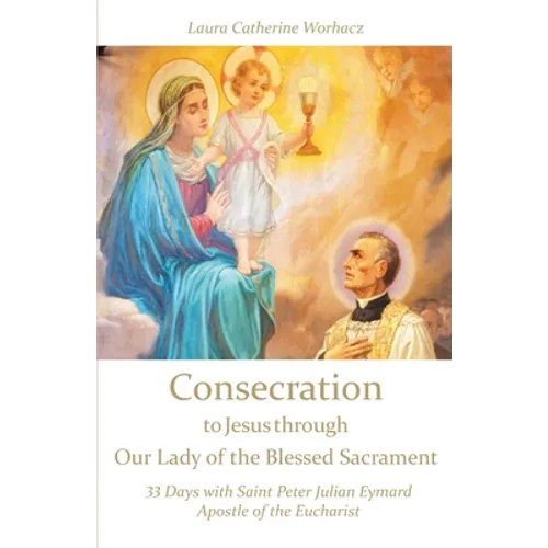Consecration to Jesus through Our Lady of the Blessed Sacrament: 33 Days with Saint Peter Julian Eymard, Apostle of the Eucharist