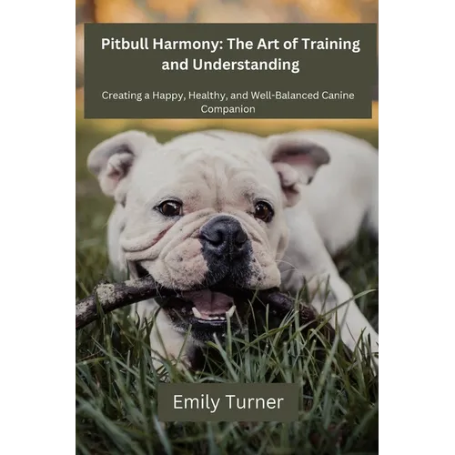 Pitbull Harmony: The Art of Training and Understanding: The art of Training and Understanding: Creating a Happy, Healthy, and Well-Balanced Canine Com