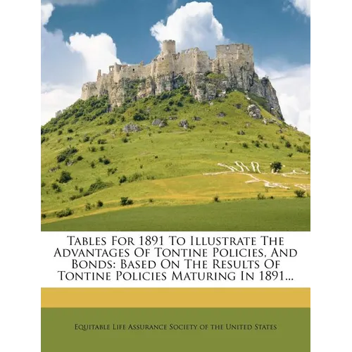 Tables for 1891 to Illustrate the Advantages of Tontine Policies, and Bonds: Based on the Results of Tontine Policies Maturing in 1891...