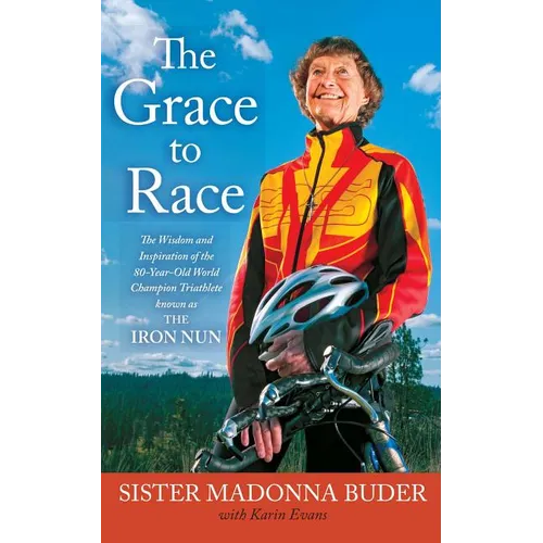 Grace to Race: The Wisdom and Inspiration of the 80-Year-Old World Champion Triathlete Known as the Iron Nun