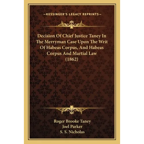 Decision Of Chief Justice Taney In The Merryman Case Upon The Writ Of Habeas Corpus, And Habeas Corpus And Martial Law (1862)