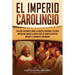 El Imperio carolingio: Una guía fascinante sobre la Dinastía carolingia y su gran imperio que abarcó la mayor parte de Europa Occidental durante el re