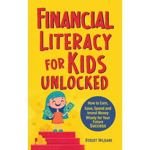 Financial Literacy for Kids Unlocked: How to Earn, Spend and Invest Wisely for Your Future Success