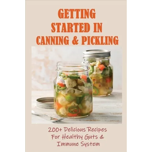 Getting Started In Canning & Pickling: 200+ Delicious Recipes For Healthy Guts & Immune System: Easy Canning Recipes