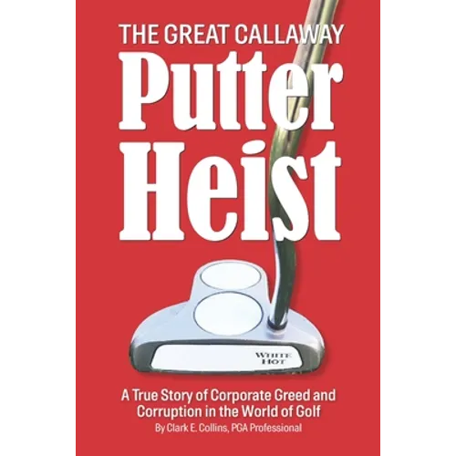 The Great Callaway Putter Heist: A True Story of Corporate Greed and Corruption in the World of Golf