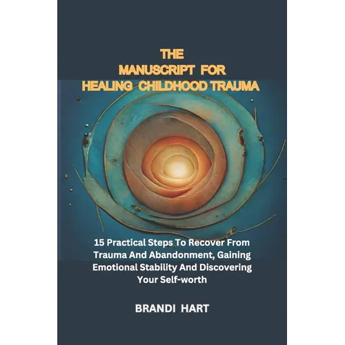The Blueprint for Healing Childhood Trauma: 15 Practical Steps To Recover From Trauma And Abandonment, Gaining Emotional Stability And Discovering You