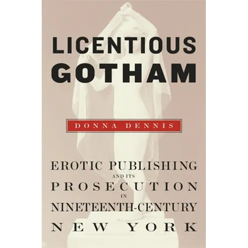 Licentious Gotham: Erotic Publishing and Its Prosecution in Nineteenth-Century New York