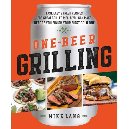 One-Beer Grilling: Fast, Easy, and Fresh Recipes for Great Grilled Meals You Can Make Before You Finish Your First Cold One