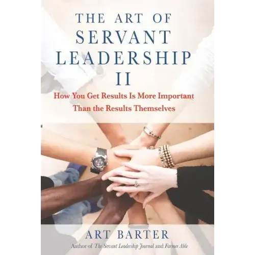 The Art of Servant Leadership II: How You Get Results Is More Important than the Results Themselves