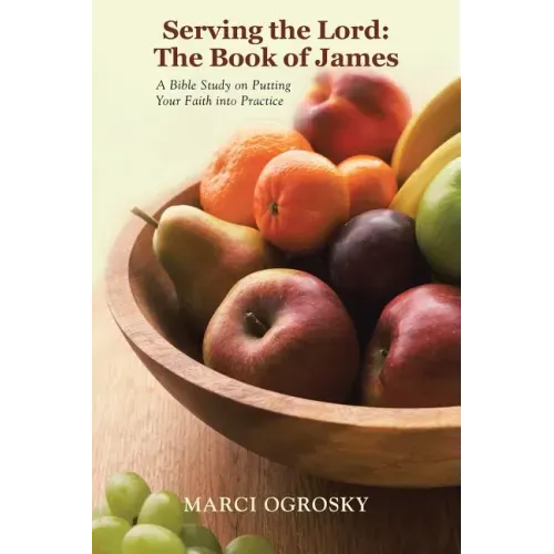 Serving the Lord: The Book of James: A Bible Study on Putting Your Faith into Practice
