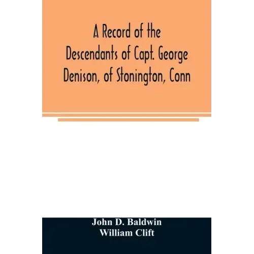 A record of the descendants of Capt. George Denison, of Stonington, Conn. With notices of his father and brothers, and some account of other Denisons