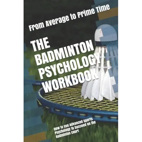 The Badminton Psychology Workbook: How to Use Advanced Sports Psychology to Succeed on the Badminton Court